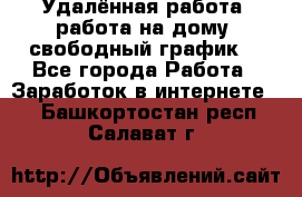 Удалённая работа, работа на дому, свободный график. - Все города Работа » Заработок в интернете   . Башкортостан респ.,Салават г.